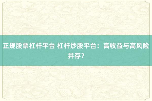 正规股票杠杆平台 杠杆炒股平台：高收益与高风险并存？