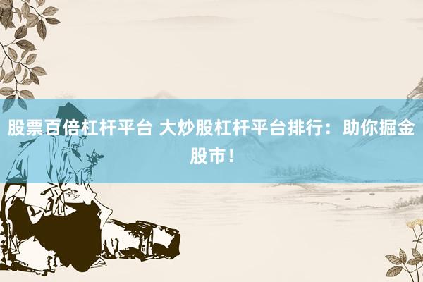 股票百倍杠杆平台 大炒股杠杆平台排行：助你掘金股市！