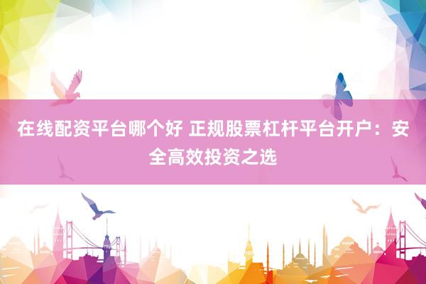 在线配资平台哪个好 正规股票杠杆平台开户：安全高效投资之选
