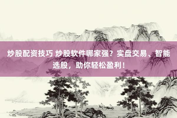 炒股配资技巧 炒股软件哪家强？实盘交易、智能选股，助你轻松盈利！