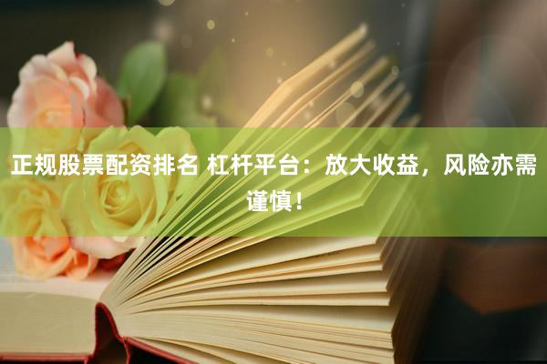 正规股票配资排名 杠杆平台：放大收益，风险亦需谨慎！