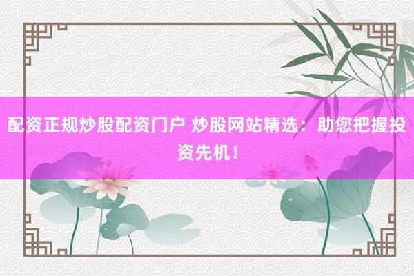 配资正规炒股配资门户 炒股网站精选：助您把握投资先机！