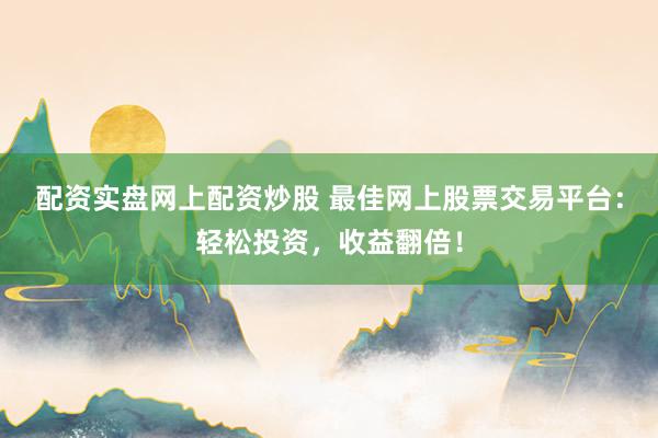 配资实盘网上配资炒股 最佳网上股票交易平台：轻松投资，收益翻倍！