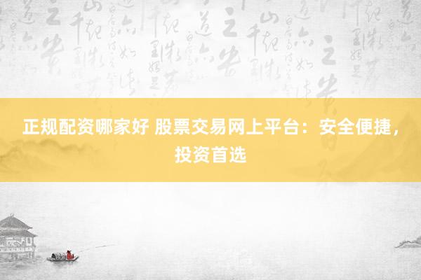 正规配资哪家好 股票交易网上平台：安全便捷，投资首选