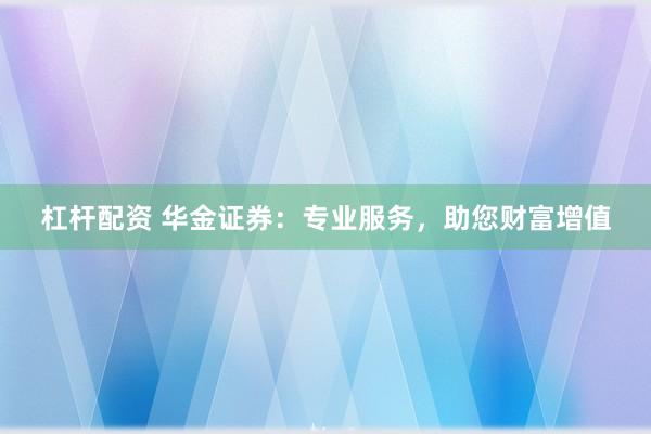 杠杆配资 华金证券：专业服务，助您财富增值