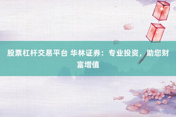 股票杠杆交易平台 华林证券：专业投资，助您财富增值