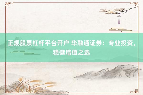正规股票杠杆平台开户 华融通证券：专业投资，稳健增值之选
