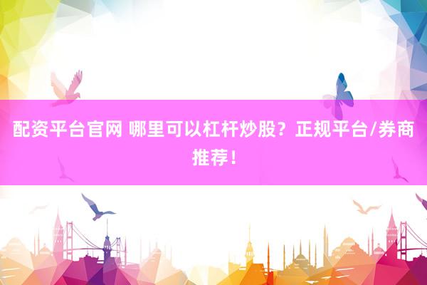 配资平台官网 哪里可以杠杆炒股？正规平台/券商推荐！