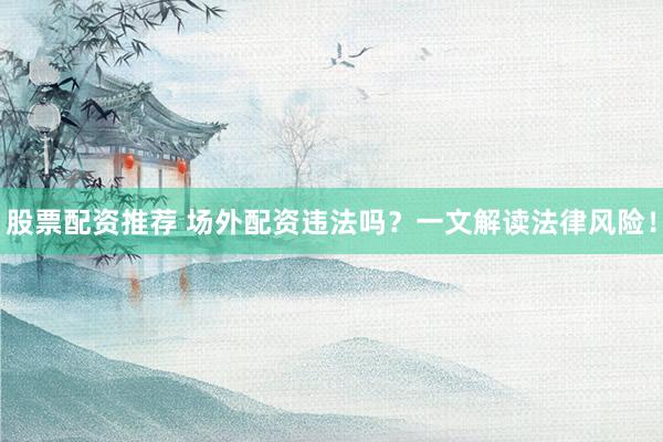 股票配资推荐 场外配资违法吗？一文解读法律风险！