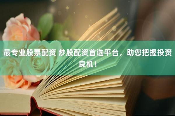 最专业股票配资 炒股配资首选平台，助您把握投资良机！