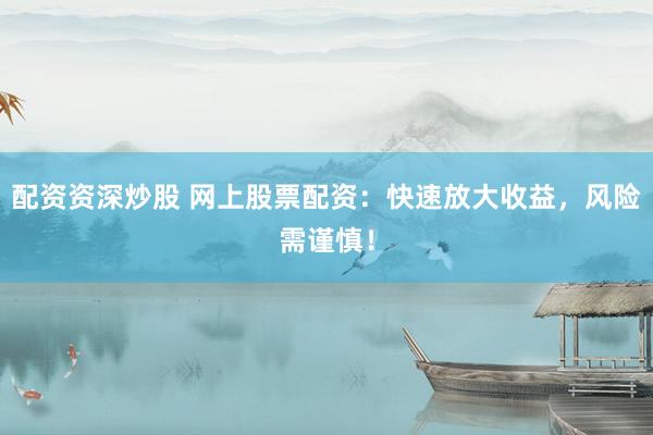 配资资深炒股 网上股票配资：快速放大收益，风险需谨慎！
