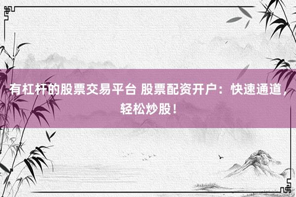 有杠杆的股票交易平台 股票配资开户：快速通道，轻松炒股！