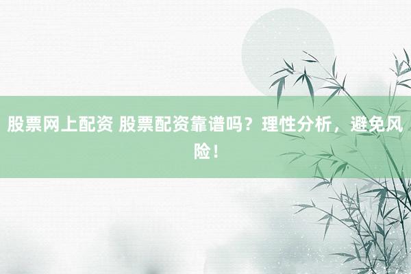 股票网上配资 股票配资靠谱吗？理性分析，避免风险！