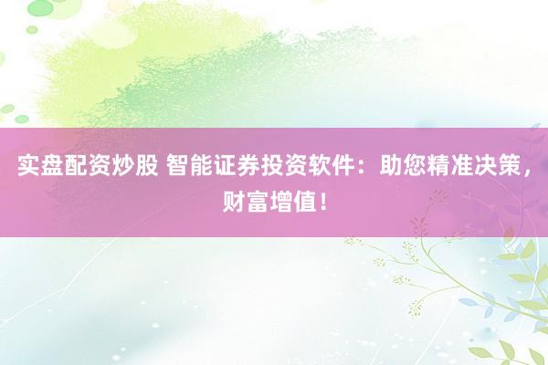实盘配资炒股 智能证券投资软件：助您精准决策，财富增值！