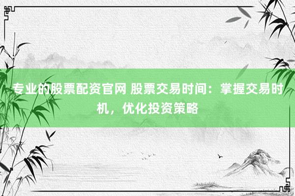 专业的股票配资官网 股票交易时间：掌握交易时机，优化投资策略