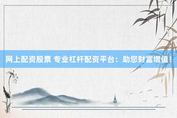 网上配资股票 专业杠杆配资平台：助您财富增值！