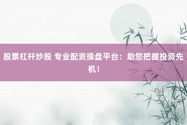 股票杠杆炒股 专业配资操盘平台：助您把握投资先机！