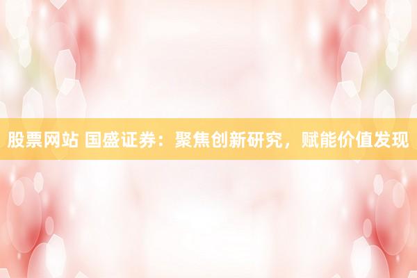 股票网站 国盛证券：聚焦创新研究，赋能价值发现