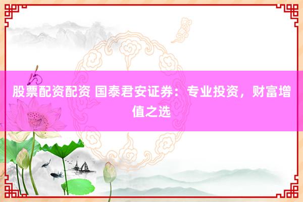 股票配资配资 国泰君安证券：专业投资，财富增值之选