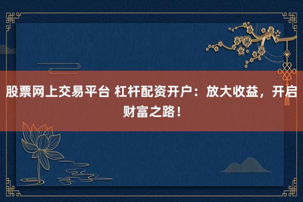 股票网上交易平台 杠杆配资开户：放大收益，开启财富之路！