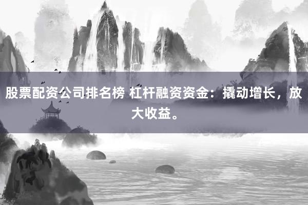股票配资公司排名榜 杠杆融资资金：撬动增长，放大收益。