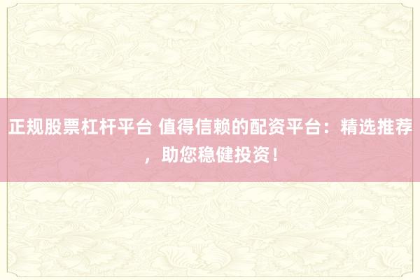 正规股票杠杆平台 值得信赖的配资平台：精选推荐，助您稳健投资！