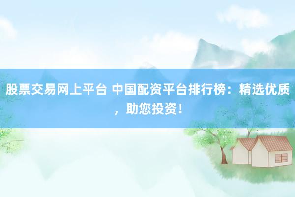 股票交易网上平台 中国配资平台排行榜：精选优质，助您投资！