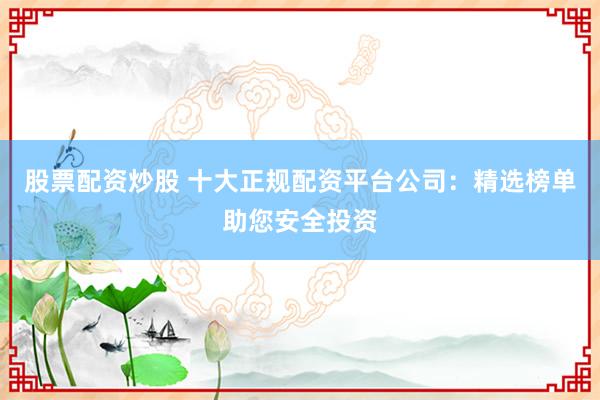股票配资炒股 十大正规配资平台公司：精选榜单助您安全投资