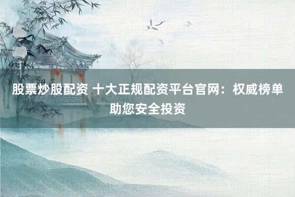 股票炒股配资 十大正规配资平台官网：权威榜单助您安全投资