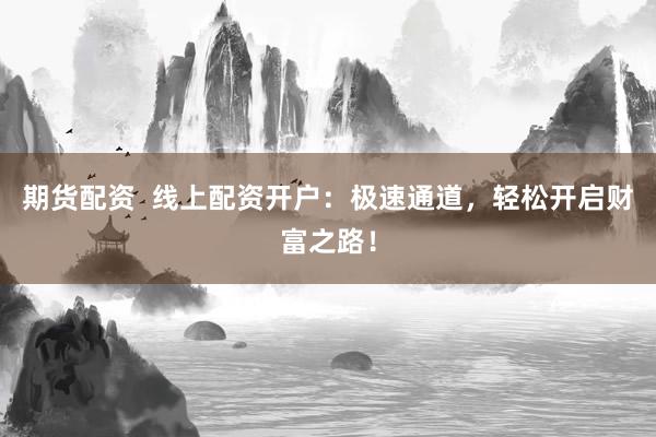 期货配资  线上配资开户：极速通道，轻松开启财富之路！