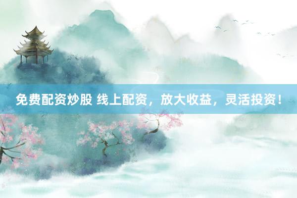 免费配资炒股 线上配资，放大收益，灵活投资！