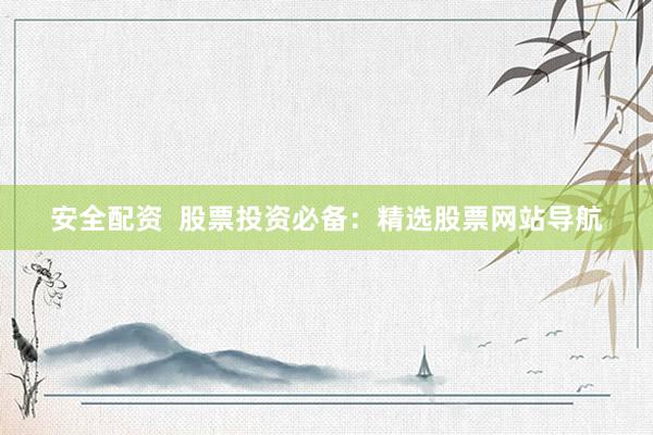 安全配资  股票投资必备：精选股票网站导航