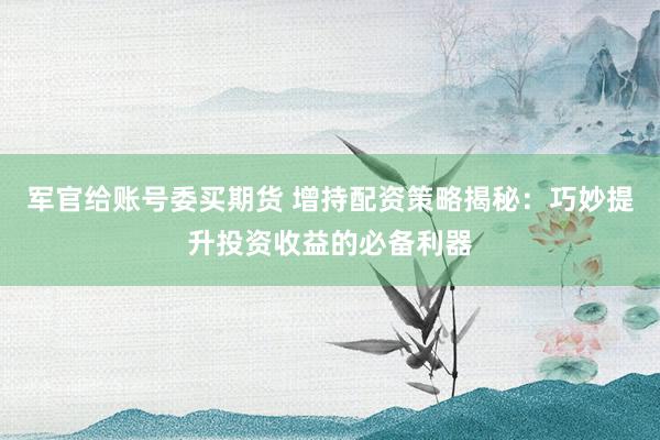 军官给账号委买期货 增持配资策略揭秘：巧妙提升投资收益的必备利器