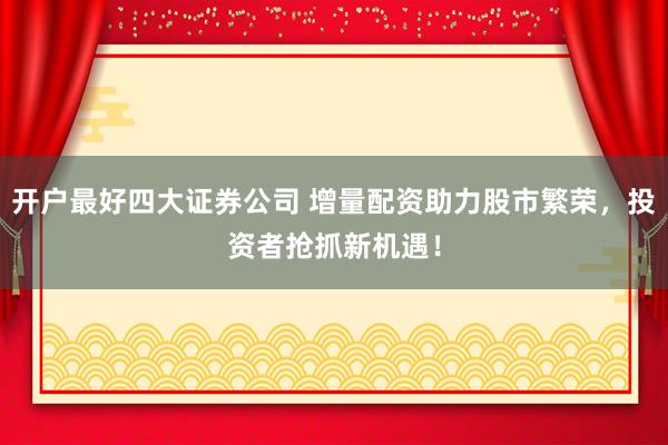 开户最好四大证券公司 增量配资助力股市繁荣，投资者抢抓新机遇！