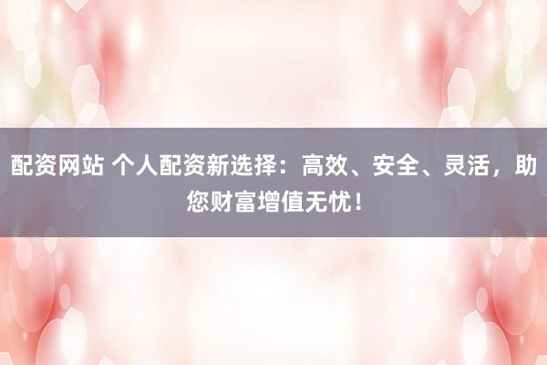 配资网站 个人配资新选择：高效、安全、灵活，助您财富增值无忧！
