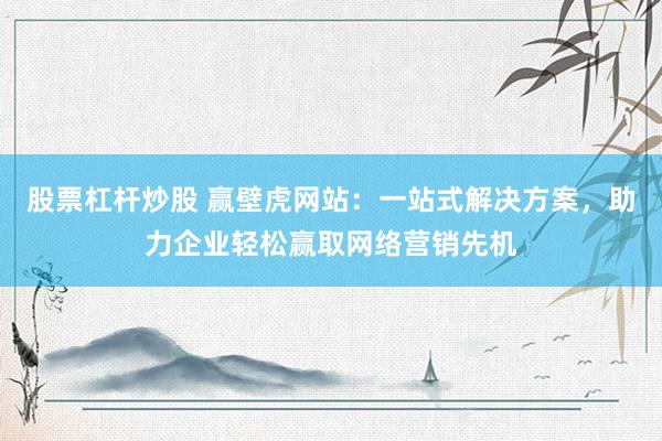 股票杠杆炒股 赢壁虎网站：一站式解决方案，助力企业轻松赢取网络营销先机