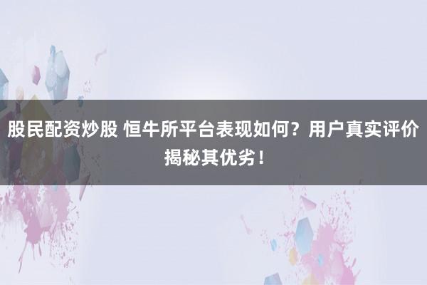 股民配资炒股 恒牛所平台表现如何？用户真实评价揭秘其优劣！