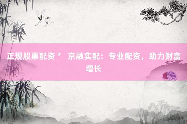 正规股票配资 *   京融实配：专业配资，助力财富增长