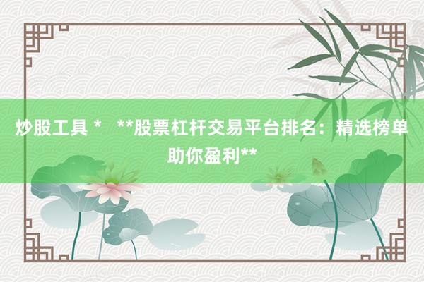 炒股工具 *   **股票杠杆交易平台排名：精选榜单助你盈利**