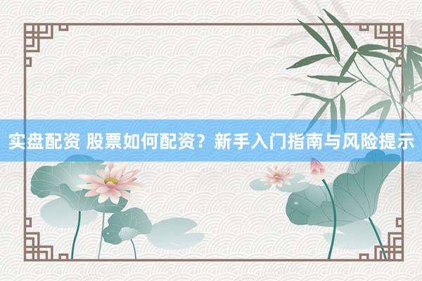 实盘配资 股票如何配资？新手入门指南与风险提示