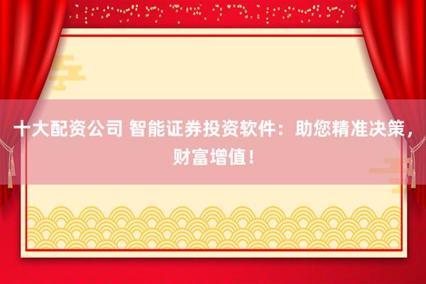 十大配资公司 智能证券投资软件：助您精准决策，财富增值！