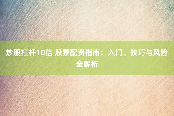 炒股杠杆10倍 股票配资指南：入门、技巧与风险全解析