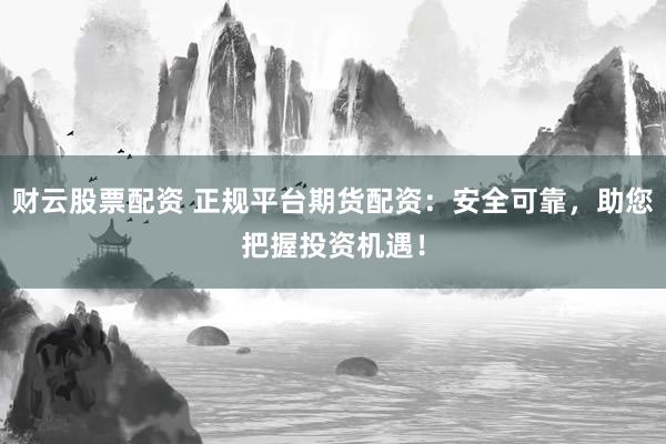 财云股票配资 正规平台期货配资：安全可靠，助您把握投资机遇！