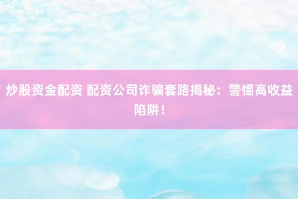 炒股资金配资 配资公司诈骗套路揭秘：警惕高收益陷阱！