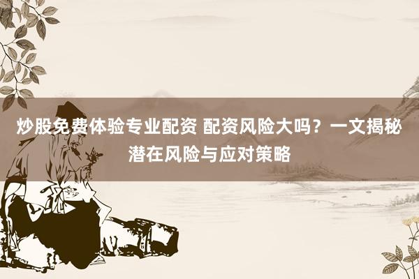 炒股免费体验专业配资 配资风险大吗？一文揭秘潜在风险与应对策略