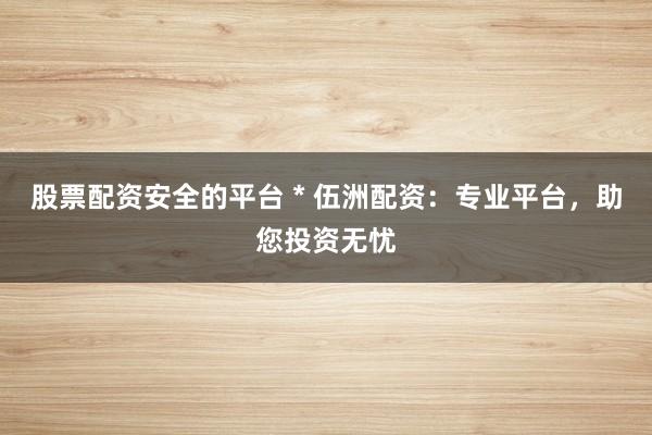 股票配资安全的平台 * 伍洲配资：专业平台，助您投资无忧