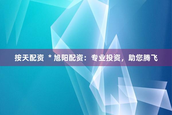 按天配资  * 旭阳配资：专业投资，助您腾飞