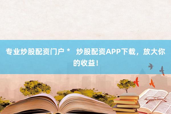 专业炒股配资门户 *   炒股配资APP下载，放大你的收益！