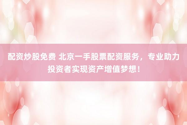 配资炒股免费 北京一手股票配资服务，专业助力投资者实现资产增值梦想！