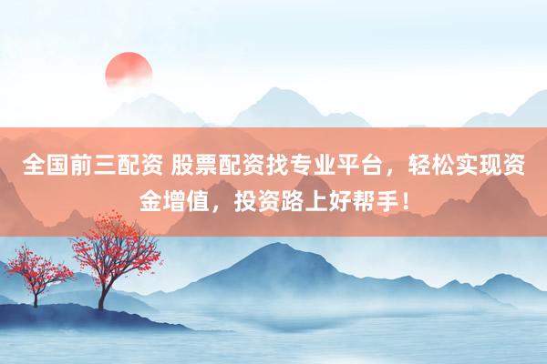 全国前三配资 股票配资找专业平台，轻松实现资金增值，投资路上好帮手！